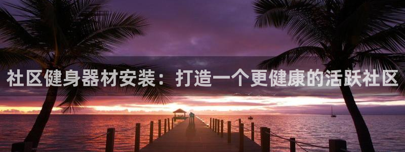 極悅平臺官方網(wǎng)址查詢：社區(qū)健身器材安裝：打造一個更健