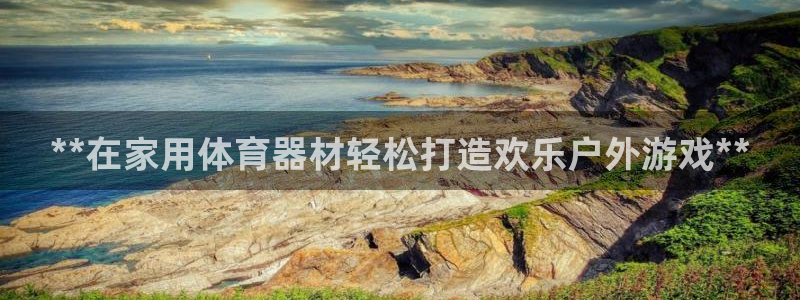 極悅平臺(tái)告7O777：**在家用體育器材輕松打造歡樂