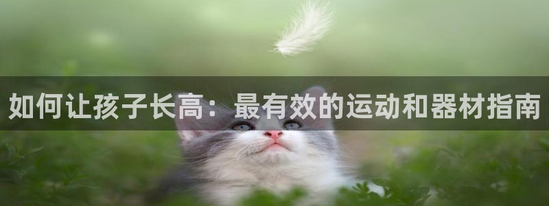 極悅娛樂官網客服聯系方式是什么：如何讓孩子長高：最有