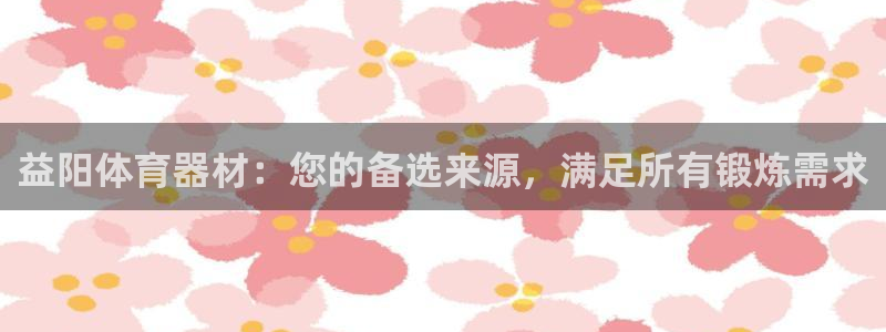 極悅娛樂官網(wǎng)最新版本更新內(nèi)容下載：益陽體育器材：您的