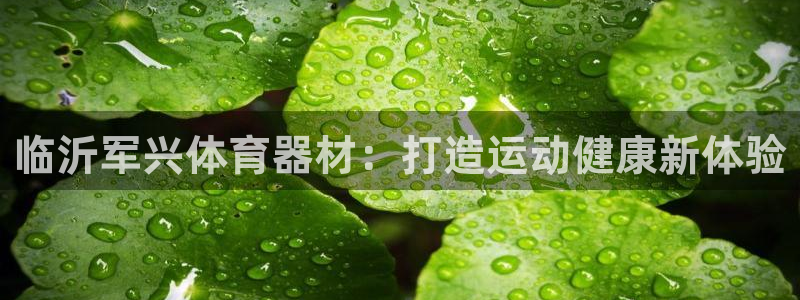 極悅平臺(tái)注冊(cè)流程圖片：臨沂軍興體育器材：打造運(yùn)動(dòng)健康