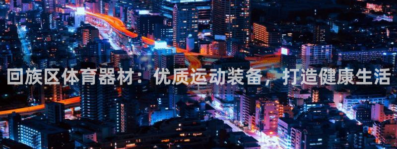 極悅娛樂官方網(wǎng)站下載：回族區(qū)體育器材：優(yōu)質(zhì)運(yùn)動裝備，