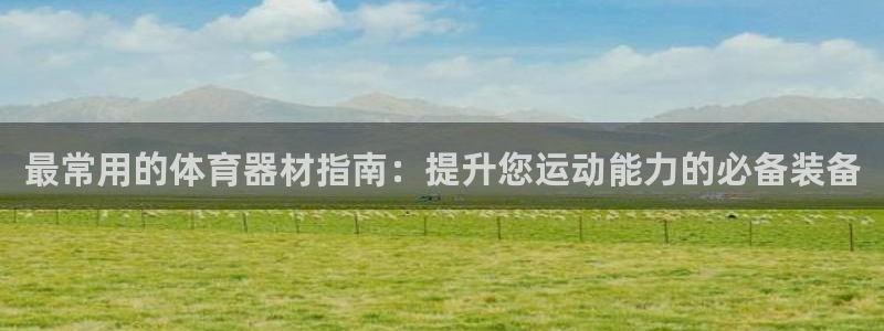 極悅平臺登錄不進去怎么回事兒：最常用的體育器材指南：