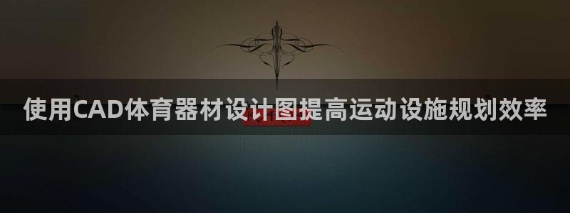 極悅平臺(tái)告7O777：使用CAD體育器材設(shè)計(jì)圖提高運(yùn)