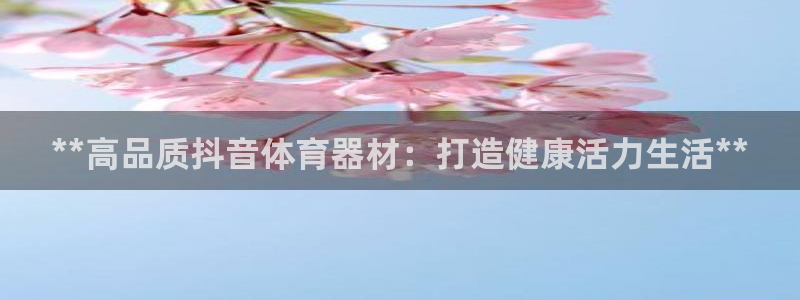 極悅娛樂官網(wǎng)下載app：**高品質(zhì)抖音體育器材：打造