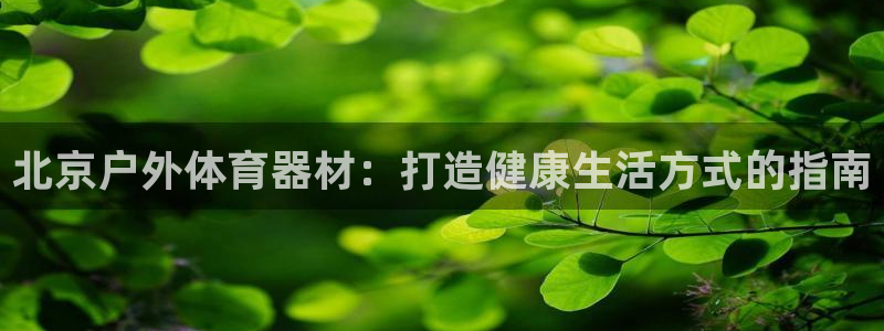 極悅平臺官網登錄：北京戶外體育器材：打造健康生活方式