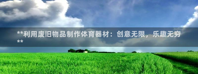 極悅平臺告7O777：**利用廢舊物品制作體育器材：